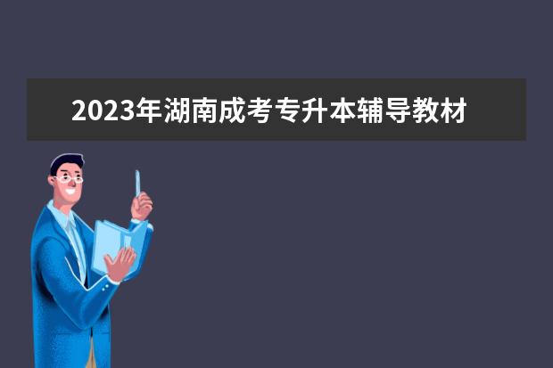 2023年湖南成考专升本辅导教材该如何选择?(湖南专升本书籍)