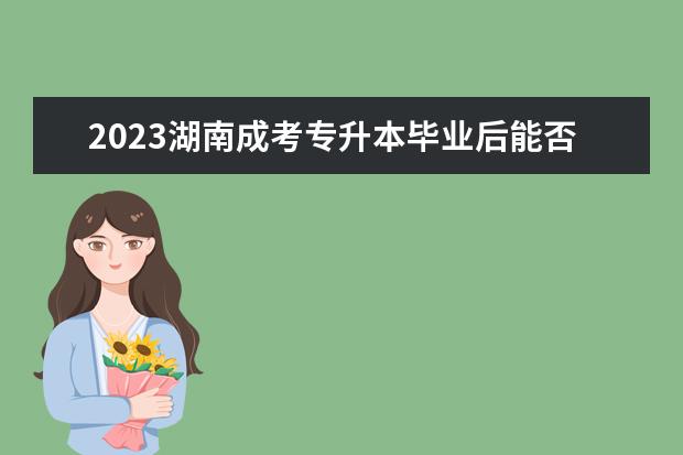 2023湖南成考专升本毕业后能否获得学士学位？(湖南全日制专升本2021年政策)