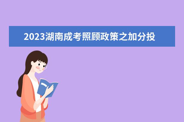2023湖南成考照顾政策之加分投档(2020年湖南成考录取)