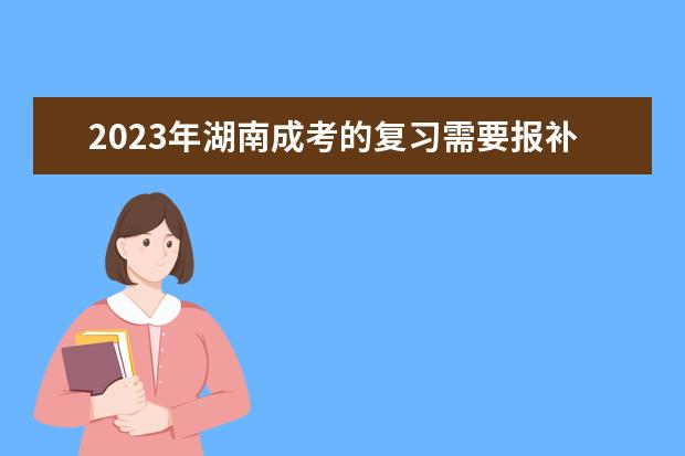 2023年湖南成考的复习需要报补习班吗?(湖南2021年4月自考补录)