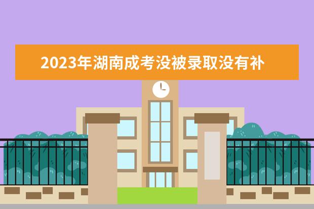 2023年湖南成考没被录取没有补救方法!(湖南2021年4月自考补录)
