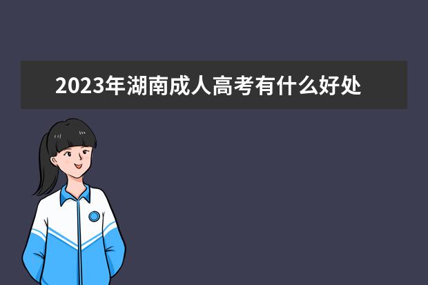 2023年湖南成人高考有什么好处？(2021年湖南大学成人高考)