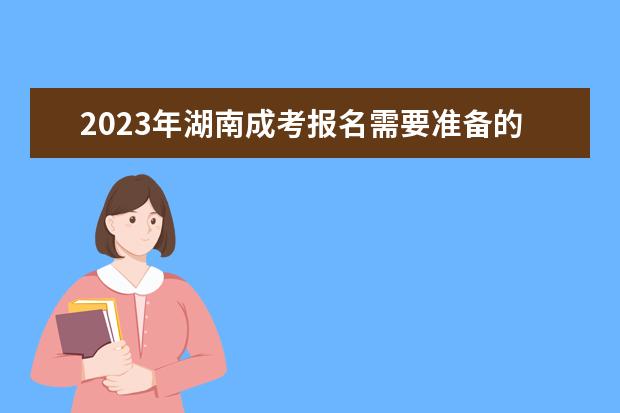 2023年湖南成考报名需要准备的材料(湖南成考时间2020具体时间)