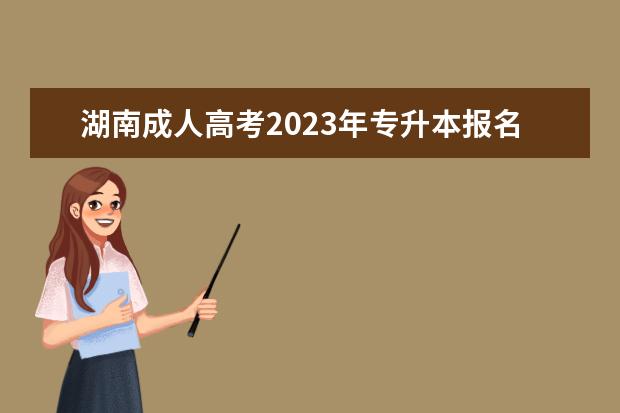 湖南成人高考2023年专升本报名条件有哪些？(湖南成人高考专升本时间)