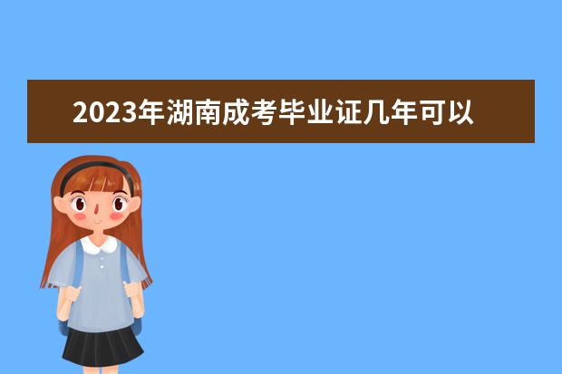 2023年湖南成考毕业证几年可以拿到？(湖南科技大学成考毕业证)