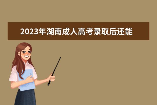 2023年湖南成人高考录取后还能换其他的专业吗？(2023年湖南成人高考录取后还能换其他的专业吗)