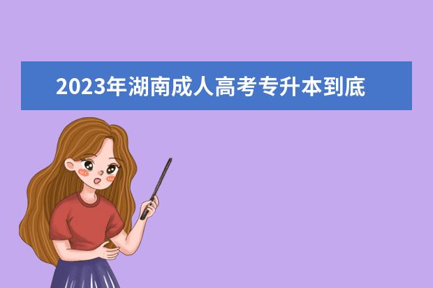 2023年湖南成人高考专升本到底有没有必要？(2022年湖南全日制的专升本)