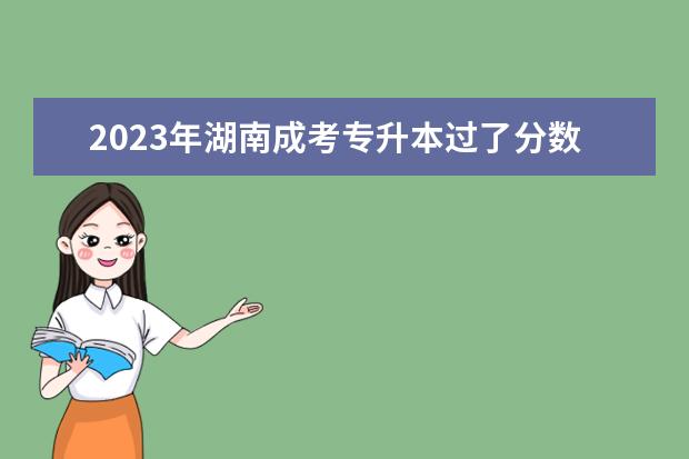 2023年湖南成考专升本过了分数线就会被录取吗？(湖南专升本录取分数线2021年)