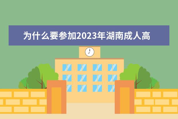 为什么要参加2023年湖南成人高考？(2020湖南成人高考)