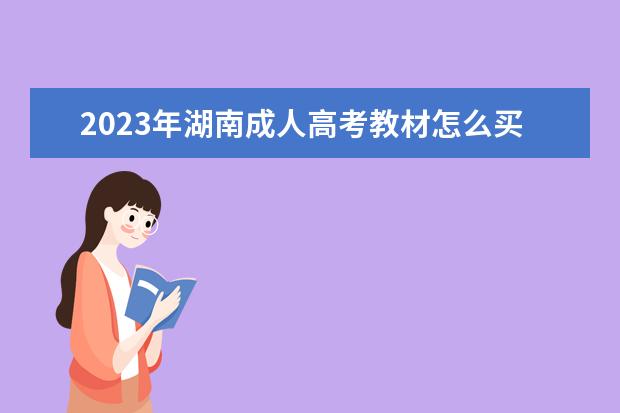2023年湖南成人高考教材怎么买？(2021年湖南高考教材用哪年的)