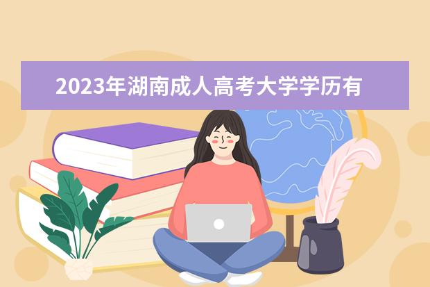 2023年湖南成人高考大学学历有什么用？(湖南成人高考学籍出来了吗)