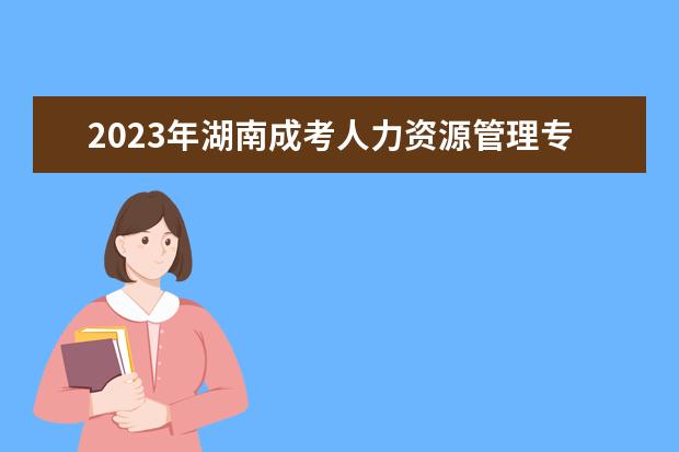 2023年湖南成考人力资源管理专业考什么科目？(湖南人力资源管理师考试时间2021)