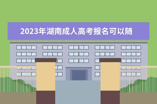 2023年湖南成人高考报名可以随便选专业吗？(2021年湖南省成人高考报名)