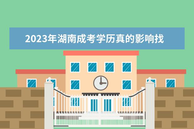 2023年湖南成考学历真的影响找工作吗？(湖南成考条件)