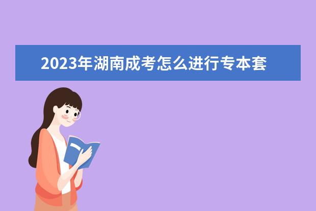 2023年湖南成考怎么进行专本套读？(成考专本套读几年)