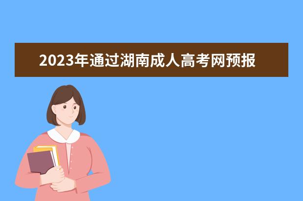 2023年通过湖南成人高考网预报名有什么好处？(湖南省2020成人高考)