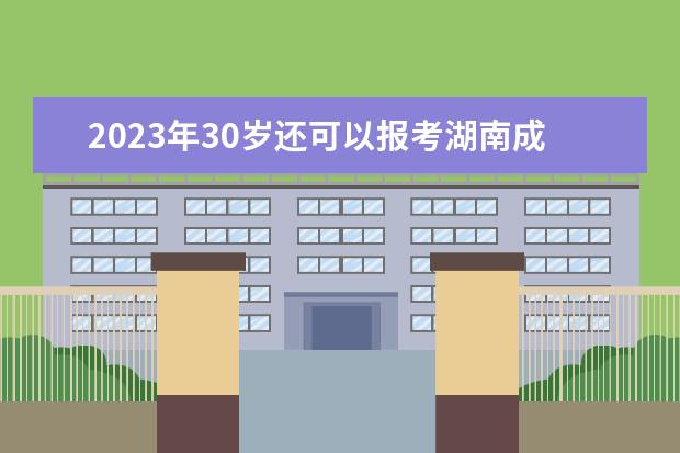 2023年30岁还可以报考湖南成考吗？(2023年30岁还可以报考湖南成考吗知乎)