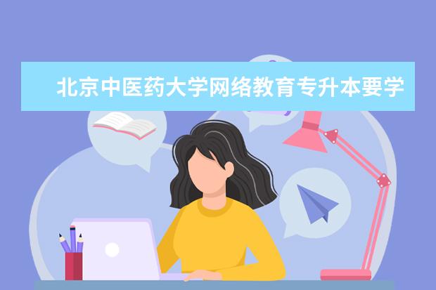北京中医药大学网络教育专升本要学习几年？