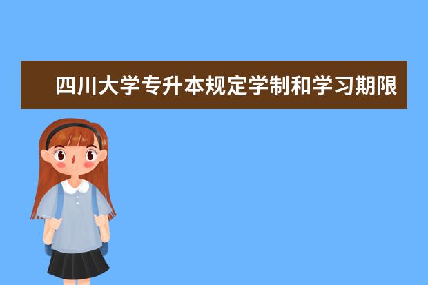 四川大学专升本规定学制和学习期限分别是多久？