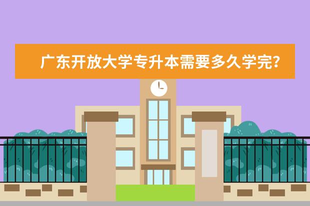 广东开放大学专升本需要多久学完？