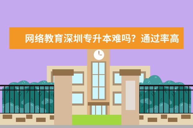 网络教育深圳专升本难吗？通过率高吗？