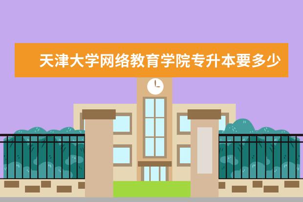 天津大学网络教育学院专升本要多少学费