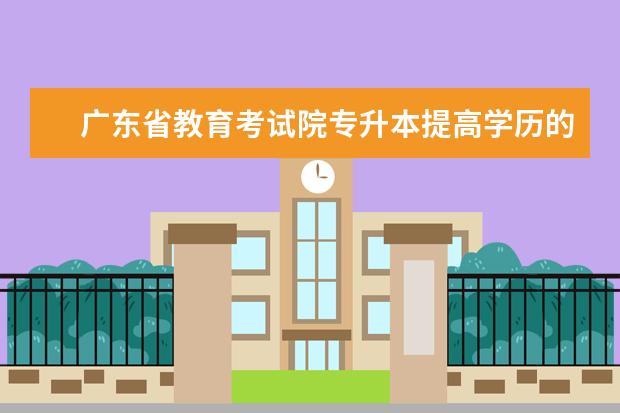 广东省教育考试院专升本提高学历的途径