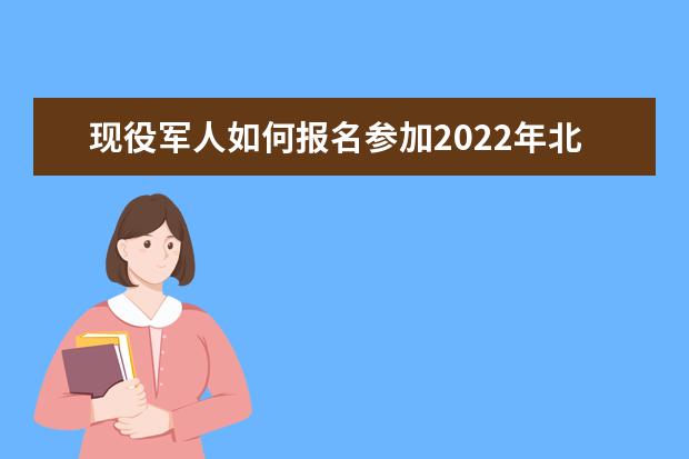 现役军人如何报名参加2022年北京市成考？