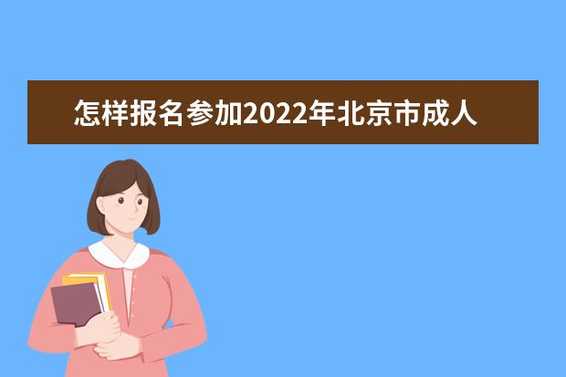 怎样报名参加2022年北京市成人高考？