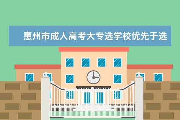 惠州市成人高考大专选学校优先于选专业吗？