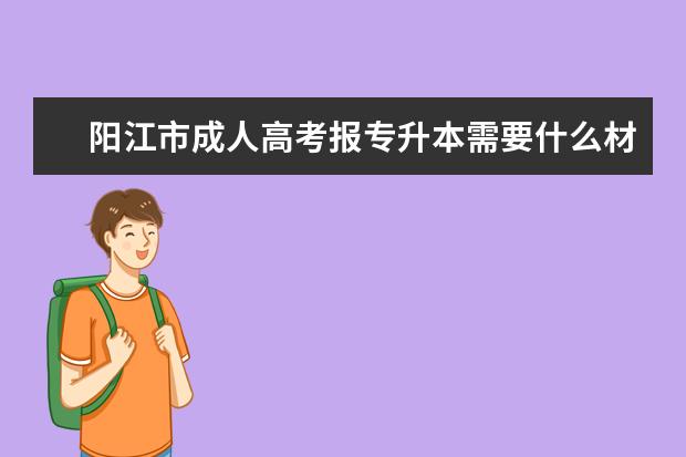 阳江市成人高考报专升本需要什么材料？