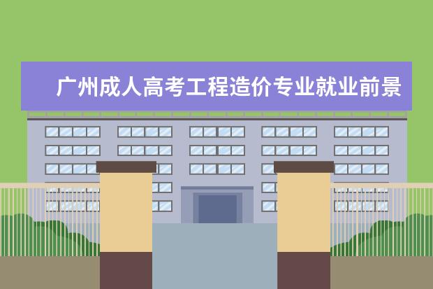 广州成人高考工程造价专业就业前景怎么样？