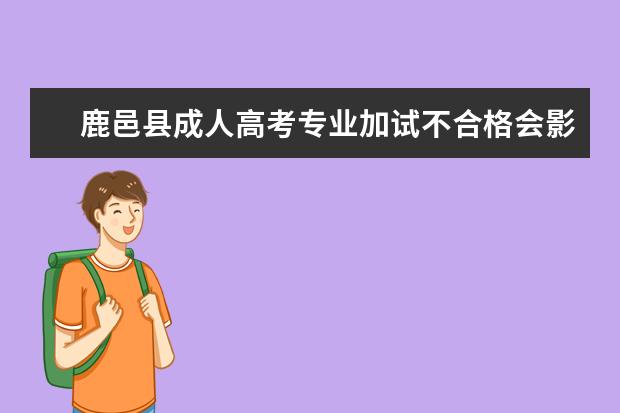 鹿邑县成人高考专业加试不合格会影响录取吗？