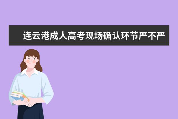 连云港成人高考现场确认环节严不严格？
