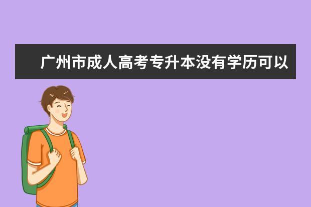 广州市成人高考专升本没有学历可以报本科吗？