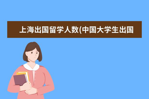 上海出国留学人数(中国大学生出国留学数据) 高中去国外读书需要什么条件(高中上完出国留学)