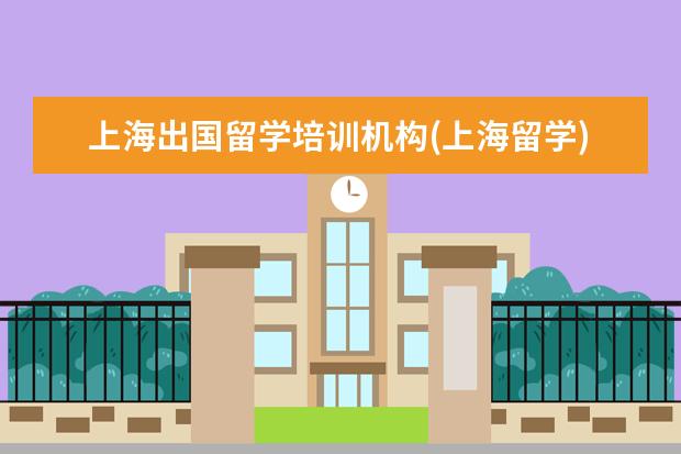 上海出国留学培训机构(上海留学) 上海出国留学基地(出国留学需要哪些条件)