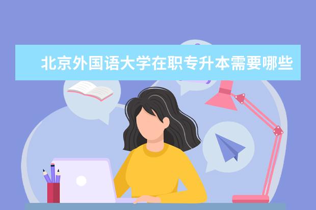 北京外国语大学在职专升本需要哪些条件 专升本报名官方网站济宁