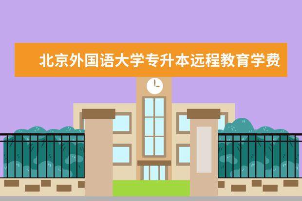 北京外国语大学专升本远程教育学费多少 深圳专升本学历工作上有用吗