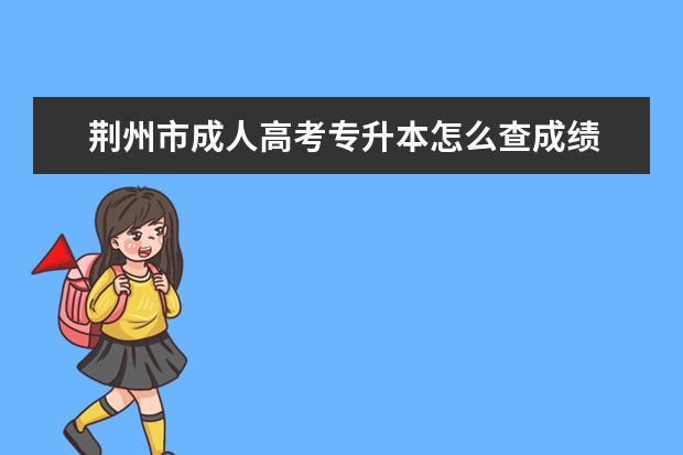 荆州市成人高考专升本怎么查成绩 成考专升本考的是高中的知识吗
