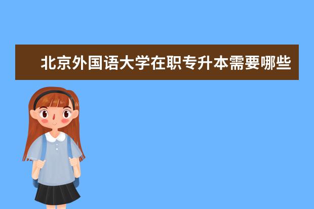 北京外国语大学在职专升本需要哪些条件 专升本的报名时间是怎么具体规定的