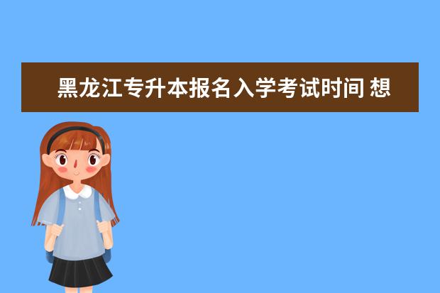 黑龙江专升本报名入学考试时间 想在滁州报考外地好学校的专升本方式
