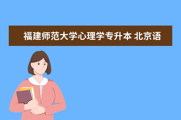 福建师范大学心理学专升本 北京语言大学专升本的学位证书有用吗