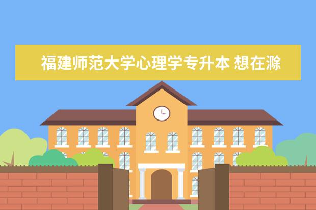 福建师范大学心理学专升本 想在滁州报考外地好学校的专升本方式