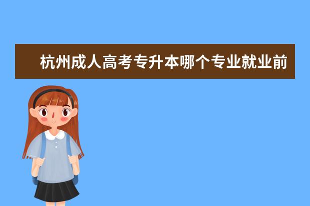 杭州成人高考专升本哪个专业就业前景比较好 成人高考专升本是什么意思
