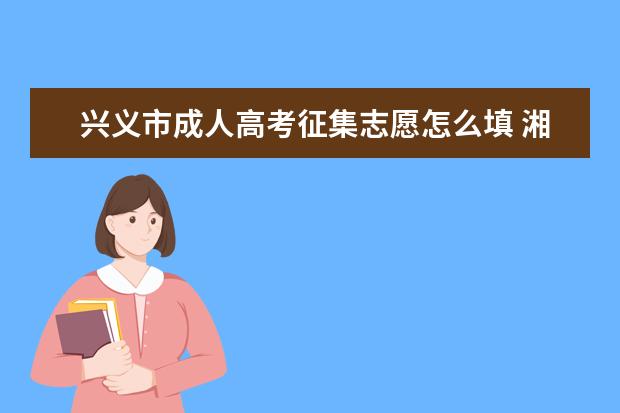兴义市成人高考征集志愿怎么填 湘西州成人高考哪些考生可以填征集志愿