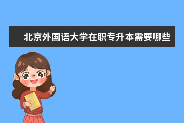 北京外国语大学在职专升本需要哪些条件 承德成人专升本报名入口