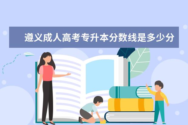 遵义成人高考专升本分数线是多少分 上海市成人高考专升本考试时间是何时