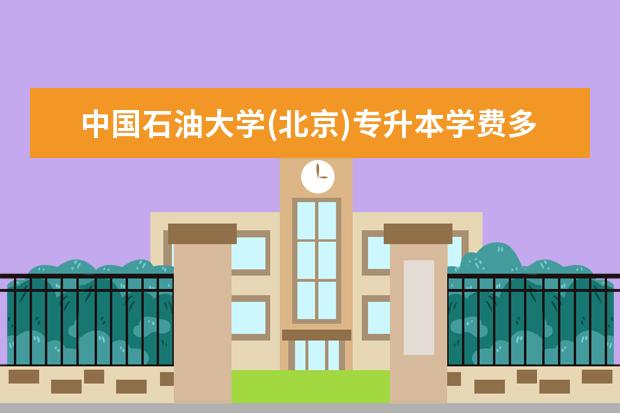 中国石油大学(北京)专升本学费多少钱 ​报名人力资源管理专升本需要准备学费多少钱