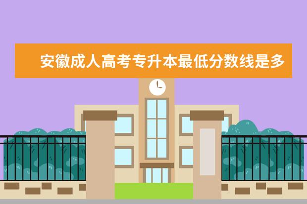 安徽成人高考专升本最低分数线是多少分 天津成人高考专升本报考条件有哪些